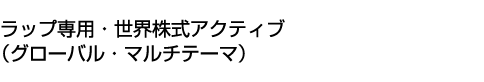 ラップ専用・世界株式アクティブ(グローバル・マルチテーマ)