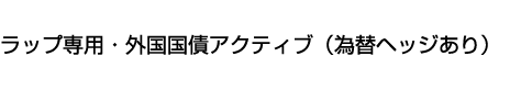 ラップ専用・外国国債アクティブ(為替ヘッジあり)