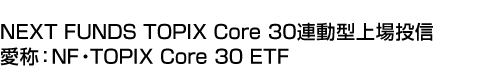 NEXT FUNDS TOPIX Core 30連動型上場投信 (愛称:NF・TOPIX Core 30 ETF)