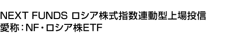 NEXT FUNDS ロシア株式指数連動型上場投信 (愛称:NF・ロシア株ETF)