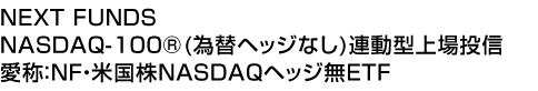 NEXT FUNDS NASDAQ-100®(為替ヘッジなし)連動型上場投信 (愛称:NF・米国株NASDAQヘッジ無ETF)