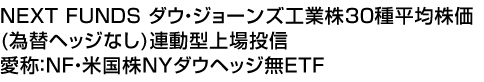NEXT FUNDS ダウ・ジョーンズ工業株30種平均株価(為替ヘッジなし)連動型上場投信 (愛称:NF・米国株NYダウヘッジ無ETF)