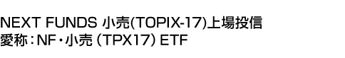 NEXT FUNDS 小売(TOPIX-17)上場投信 (愛称:NF・小売(TPX17)ETF)