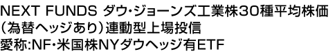 NEXT FUNDS ダウ・ジョーンズ工業株30種平均株価(為替ヘッジあり)連動型上場投信 (愛称:NF・米国株NYダウヘッジ有ETF)