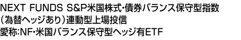 NEXT FUNDS S&P米国株式・債券バランス保守型指数(為替ヘッジあり)連動型上場投信 (愛称:NF・米国バランス保守型ヘッジ有ETF)