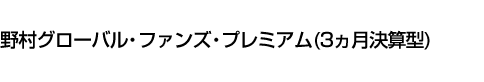 野村グローバル・ファンズ・プレミアム(3ヵ月決算型)