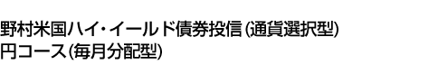 野村米国ハイ・イールド債券投信 (通貨選択型) 円コース (毎月分配型)