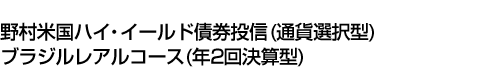 野村米国ハイ・イールド債券投信 (通貨選択型) ブラジルレアルコース (年2回決算型)