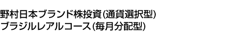 野村日本ブランド株投資 (通貨選択型) ブラジルレアルコース (毎月分配型)