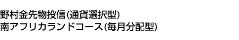 野村金先物投信(通貨選択型)南アフリカランドコース(毎月分配型)