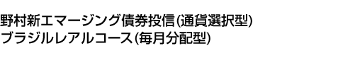 野村新エマージング債券投信(通貨選択型)ブラジルレアルコース(毎月分配型)