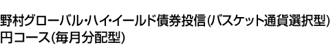 野村グローバル・ハイ・イールド債券投信(バスケット通貨選択型) 円コース(毎月分配型)