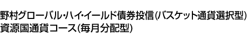 野村グローバル・ハイ・イールド債券投信(バスケット通貨選択型) 資源国通貨コース(毎月分配型)