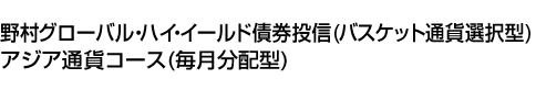 野村グローバル・ハイ・イールド債券投信(バスケット通貨選択型) アジア通貨コース(毎月分配型)