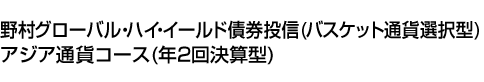 野村グローバル・ハイ・イールド債券投信(バスケット通貨選択型) アジア通貨コース(年2回決算型)