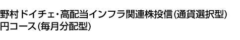 野村ドイチェ・高配当インフラ関連株投信(通貨選択型)円コース(毎月分配型)