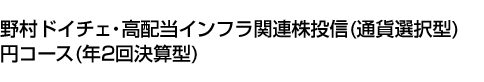 野村ドイチェ・高配当インフラ関連株投信(通貨選択型)円コース(年2回決算型)