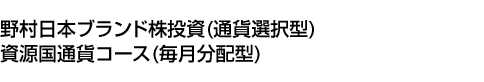 野村日本ブランド株投資 (通貨選択型) 資源国通貨コース (毎月分配型)