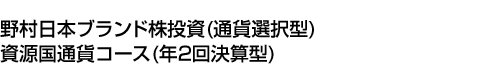 野村日本ブランド株投資 (通貨選択型) 資源国通貨コース (年2回決算型)