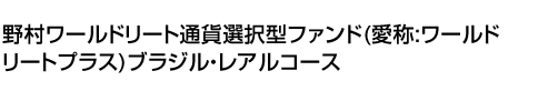 野村ワールドリート通貨選択型ファンド(愛称:ワールドリートプラス)ブラジル・レアルコース