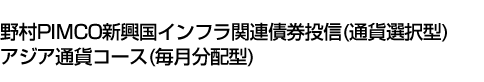 野村PIMCO新興国インフラ関連債券投信(通貨選択型)アジア通貨コース(毎月分配型)