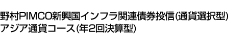 野村PIMCO新興国インフラ関連債券投信(通貨選択型)アジア通貨コース(年2回決算型)