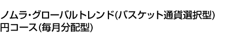 ノムラ・グローバルトレンド(バスケット通貨選択型)円コース(毎月分配型)