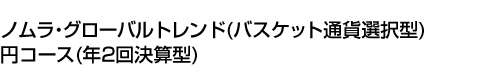 ノムラ・グローバルトレンド(バスケット通貨選択型)円コース(年2回決算型)