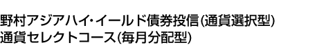 野村アジアハイ・イールド債券投信(通貨選択型)通貨セレクトコース(毎月分配型)