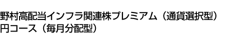 野村高配当インフラ関連株プレミアム(通貨選択型)円コース(毎月分配型)