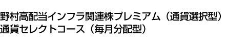 野村高配当インフラ関連株プレミアム(通貨選択型)通貨セレクトコース(毎月分配型)