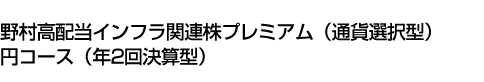 野村高配当インフラ関連株プレミアム(通貨選択型)円コース(年2回決算型)