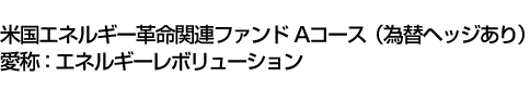 米国エネルギー革命関連ファンド　Aコース(為替ヘッジあり)　愛称:エネルギーレボリューション