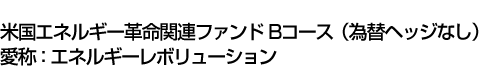 米国エネルギー革命関連ファンド　Bコース(為替ヘッジなし)　愛称:エネルギーレボリューション