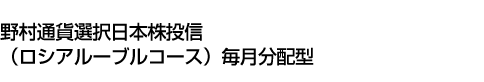 野村通貨選択日本株投信(ロシアルーブルコース)毎月分配型