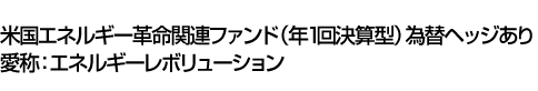 米国エネルギー革命関連ファンド(年1回決算型)為替ヘッジあり　愛称:エネルギーレボリューション