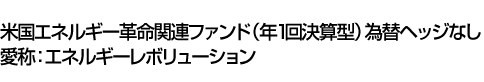 米国エネルギー革命関連ファンド(年1回決算型)為替ヘッジなし　愛称:エネルギーレボリューション