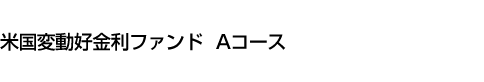 米国変動好金利ファンド Aコース