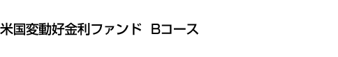 米国変動好金利ファンド Bコース