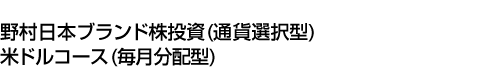 野村日本ブランド株投資 (通貨選択型) 米ドルコース (毎月分配型)