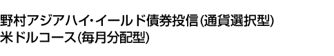 野村アジアハイ・イールド債券投信(通貨選択型)米ドルコース(毎月分配型)