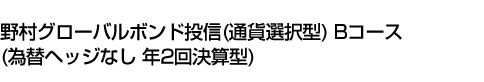 野村グローバルボンド投信(通貨選択型) Bコース(為替ヘッジなし 年2回決算型)