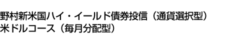 野村新米国ハイ・イールド債券投信(通貨選択型)米ドルコース(毎月分配型)