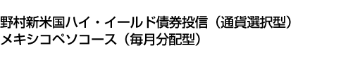 野村新米国ハイ・イールド債券投信(通貨選択型)メキシコペソコース(毎月分配型)