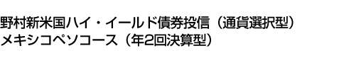 野村新米国ハイ・イールド債券投信(通貨選択型)メキシコペソコース(年2回決算型)