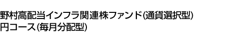 野村高配当インフラ関連株ファンド(通貨選択型)円コース(毎月分配型)