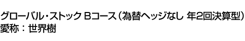 グローバル・ストック Bコース(為替ヘッジなし 年2回決算型)　愛称:世界樹