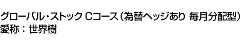 グローバル・ストック Cコース(為替ヘッジあり 毎月分配型)　愛称:世界樹