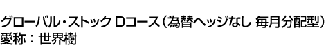 グローバル・ストック Dコース(為替ヘッジなし 毎月分配型)　愛称:世界樹