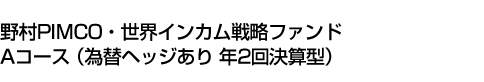 野村PIMCO・世界インカム戦略ファンド Aコース(為替ヘッジあり 年2回決算型)